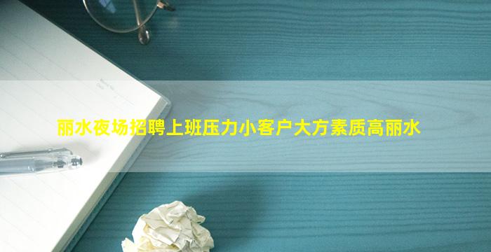 丽水夜场招聘上班压力小客户大方素质高丽水