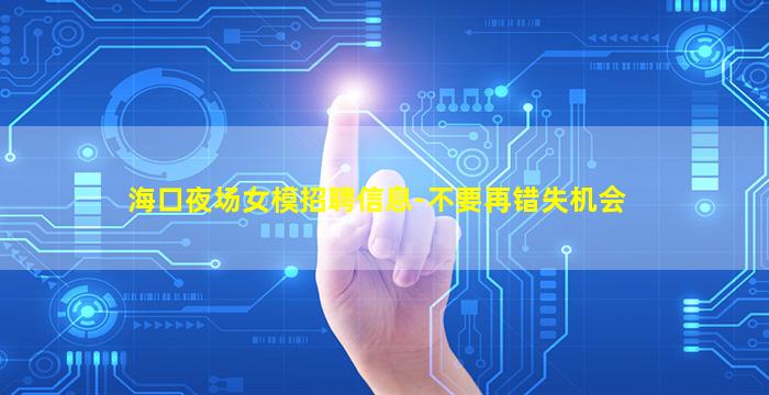 海口夜场女模招聘信息-不要再错失机会